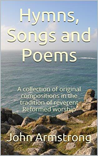 Hymns, Songs and Poems: A collection of original compositions in the tradition of reverent Reformed worship