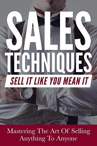 Sales: Sales Techniques: Sell It Like You Mean It - Mastering The Art Of Selling Anything To Anyone