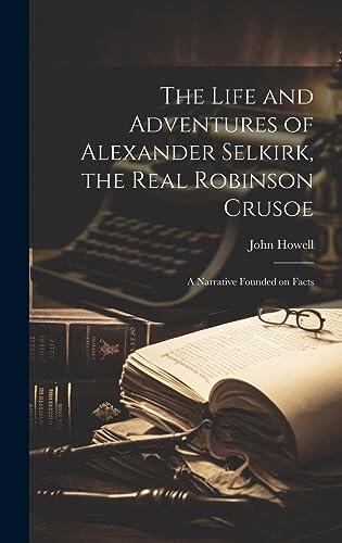 The Life and Adventures of Alexander Selkirk, the Real Robinson Crusoe: A Narrative Founded on Facts