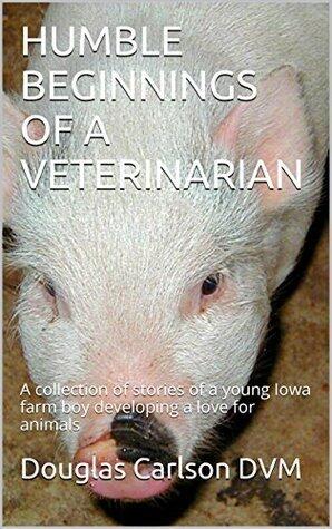 HUMBLE BEGINNINGS OF A VETERINARIAN: A collection of stories of a young Iowa farm boy developing a love for animals