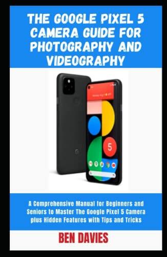 The Google Pixel 5 Camera Guide for Photography and Videography: Your Android Guide for Photography, Cinematography and Just Taking Crisp Clear Visuals