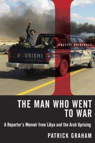 The Man Who Went to War: A Reporter's Memoir from Libya and the Arab Uprising