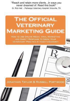 The Official Veterinary Marketing Guide: How to Use Online Media, Viral Marketing and Direct Response to Grow Your Veterinary Practice in today's Economy
