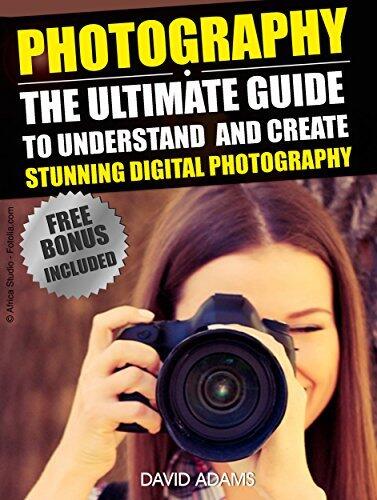 PHOTOGRAPHY: The Ultimate Guide To Understand And Create Stunning Digital Photography