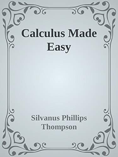 Calculus Made Easy: Being a very-simplest introduction to those beautiful methods which are generally called by the terrifying names of the Differential Calculus and the Integral Calculus