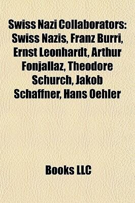 Swiss Nazi Collaborators: Swiss Nazis, Franz Burri, Ernst Leonhardt, Arthur Fonjallaz, Theodore Schurch, Jakob Schaffner, Hans Oehler