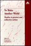 To Make Another World: Studies in Protest and Collective Action