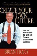Create Your Own Future: How to Master the 12 Critical Factors of Unlimited Success