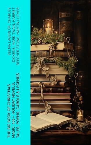 The Big Book of Christmas Magic: 400+ Holiday Novels, Tales, Poems, Carols & Legends: A Christmas Carol, Silent Night, The Three Kings, The Gift of the Magi...
