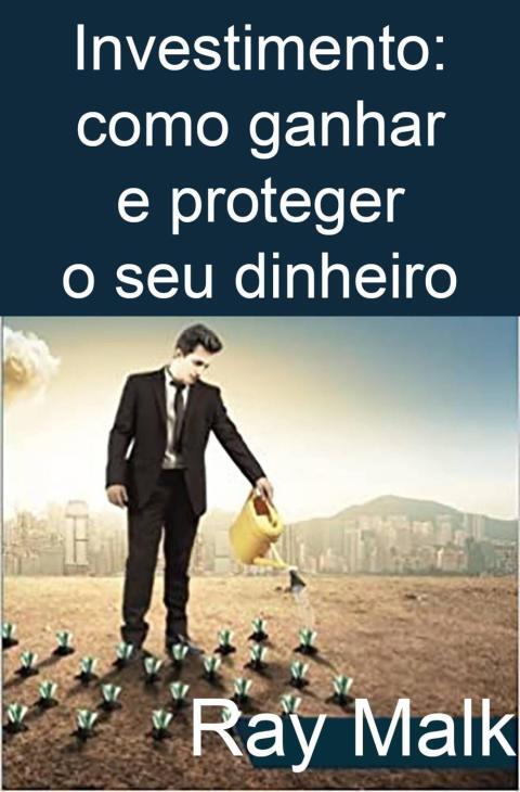 Investimento: como ganhar e proteger o seu dinheiro: Qualquer pessoa pode aprender a investir com esse sistema aclamado de investimento!