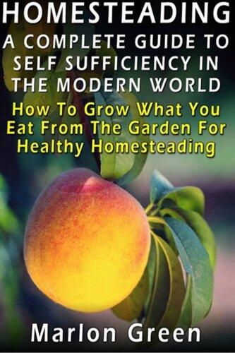 A Complete Guide To Self Sufficiency In The Modern World: How To Grow What You Eat From The Garden For Healthy Homesteading