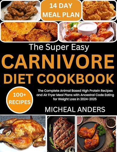 The Super Easy Carnivore Diet Cookbook: The Complete Animal Based High Protein Recipes and Air Fryer Meal Plans with Ancestral Code Eating for Weight Loss in 2024-2025