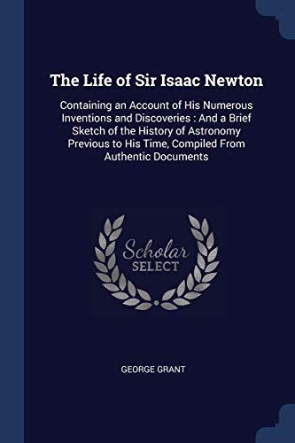 The Life of Sir Isaac Newton: Containing an Account of His Numerous Inventions and Discoveries : And a Brief Sketch of the History of Astronomy Previous to His Time, Compiled From Authentic Documents