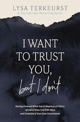 I Want to Trust You, but I Don't: Moving Forward When You're Skeptical of Others, Afraid of What God Will Allow, and Doubtful of Your Own Discernment