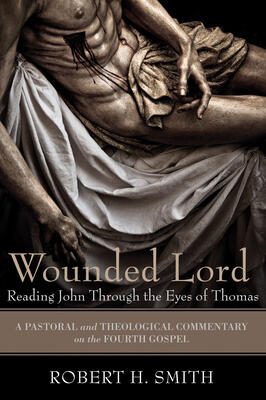 Wounded Lord: Reading John Through the Eyes of Thomas: A Pastoral and Theological Commentary on the Fourth Gospel