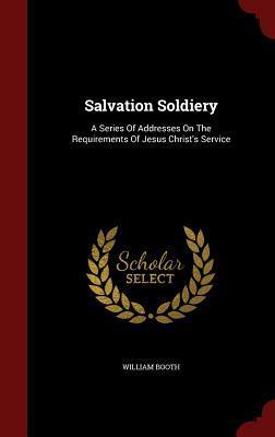 Salvation Soldiery: A Series Of Addresses On The Requirements Of Jesus Christ's Service