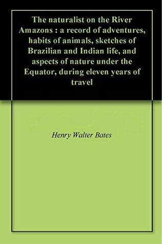 The naturalist on the River Amazons : a record of adventures, habits of animals, sketches of Brazilian and Indian life, and aspects of nature under the Equator, during eleven years of travel