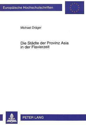 Die Städte der Provinz Asia in der Flavierzeit: Studien zur kleinasiatischen Stadt- und Regionalgeschichte (Europäische Hochschulschriften / European ... Universitaires Européennes)