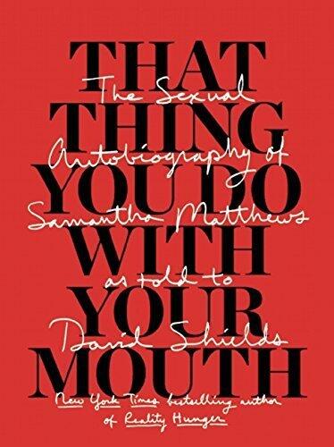 That Thing You Do With Your Mouth: The Sexual Autobiography of Samantha Matthews as Told to David Shields