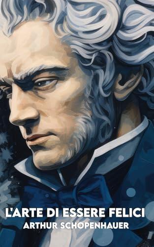 L'ARTE DI ESSERE FELICI: Versione Completa: 50 Massime di Schopenhauer + 50 Esercizi pratici per applicarle oggi