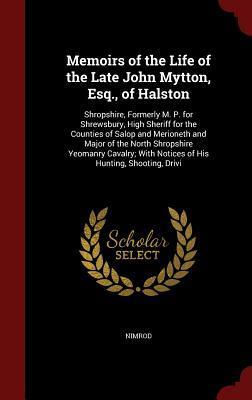 Memoirs of the Life of the Late John Mytton, Esq., of Halston: Shropshire, Formerly M. P. for Shrewsbury, High Sheriff for the Counties of Salop and ... With Notices of His Hunting, Shooting, Drivi