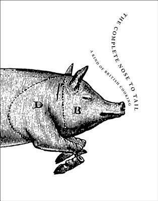 The Complete Nose to Tail: A Cult Masterpiece Cookbook Praised by Anthony Bourdain―Rustic British Recipes and Refined Cooking