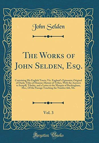The Works of John Selden, Esq., Vol. 3: Containing His English Tracts; Viz. England's Epinomis; Original of Duels; Titles of Honour; History of ... Marquis of Buckingham, Mss.; Of the Passage