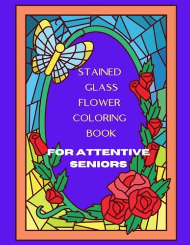 Stained glass flower coloring book for attentive seniors: Keep your mind powerful and positive | Activities to relieve anxiety | Finding harmony of ... adults | Helping people recover from stroke.