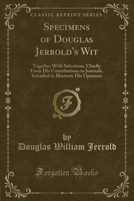Specimens of Douglas Jerrold's Wit: Together with Selections, Chiefly from His Contributions to Journals, Intended to Illustrate His Opinions