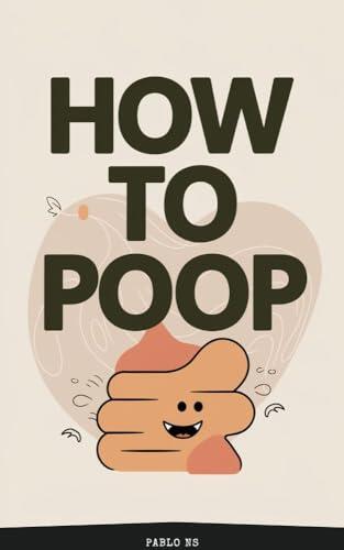 How to Poop: The Ultimate Guide to Better Digestion for Adults and Kids: Simple, Natural Solutions for Constipation, Gut Health, and Stress-Free Bathroom Habits