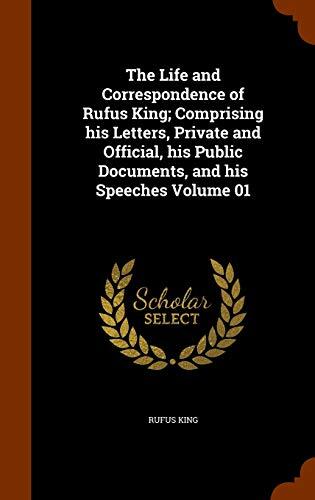 The Life and Correspondence of Rufus King; Comprising his Letters, Private and Official, his Public Documents, and his Speeches Volume 01
