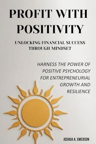 Profit with Positivity: Unlocking Financial Success Through Mindset: Harness the Power of Positive Psychology for Entrepreneurial Growth and Resilience