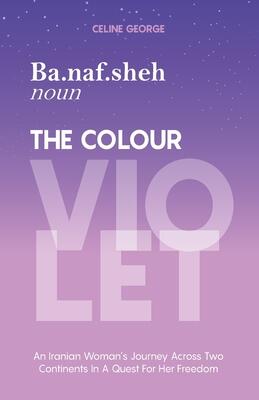 Ba.naf.sheh (noun) The Colour Violet: An Iranian Woman's Journey Across Two Continents In A Quest For Her Freedom