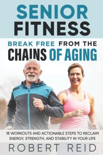 Senior Fitness: Break Free From the Chains of Aging: 18 Workouts and Actionable Steps to Reclaim Energy, Strength, and Stability in Your Life