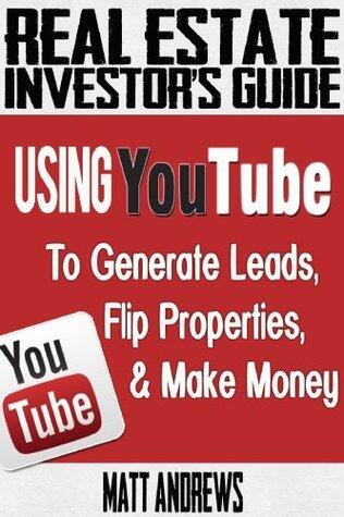 Real Estate Investor's Guide: Using YouTube To Generate Leads, Flip Properties & Make Money