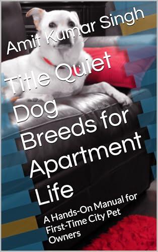 Title Quiet Dog Breeds for Apartment Life : A Hands-On Manual for First-Time City Pet Owners