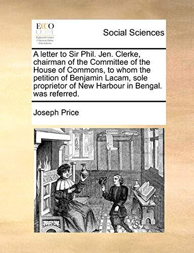 A letter to Sir Phil. Jen. Clerke, chairman of the Committee of the House of Commons, to whom the petition of Benjamin Lacam, sole proprietor of New Harbour in Bengal. was referred.