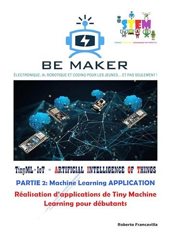 TinyML+IoT = ARTIFICIAL INTELLIGENCE OF THINGS. PARTIE 2: Machine Learning APPLICATION: Réalisation d'applications de Tiny Machine Learning pour débutants ... 4.0 - BeMaker.org t. 7)