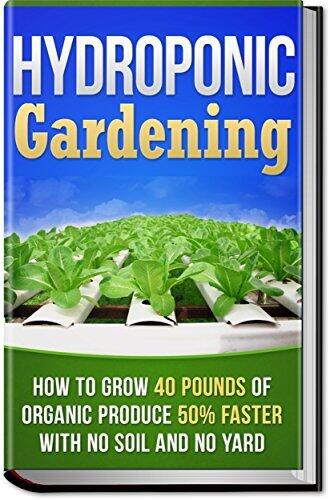 Hydroponic Gardening: How To Grow 40 Pounds of Organic Produce 50% Faster With No Soil And No Yard