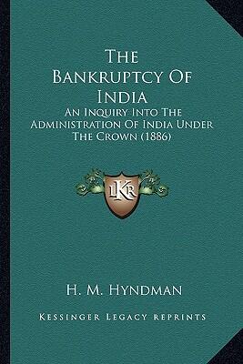 The Bankruptcy of India: An Inquiry into the Administration of India Under the Crown