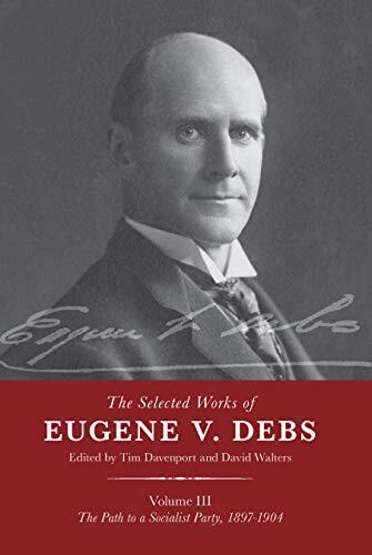 The Selected Works of Eugene V. Debs (Volume III): The Path to a Socialist Party, 1897-1904