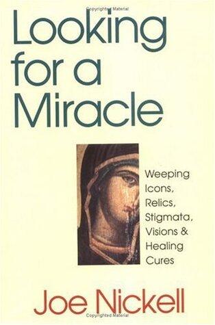 Looking for a Miracle: Weeping Icons, Relics, Stigmata, Visions & Healing Cures