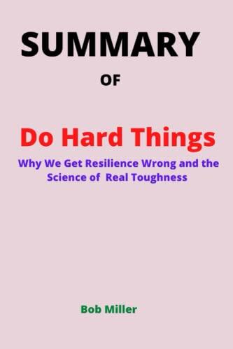 SUMMARY Of Do Hard Things: Why We Get Resilience Wrong and the Science of Real Toughness By Steve Magness