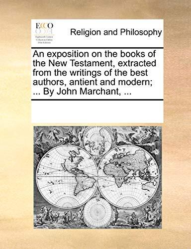 An Exposition on the Books of the New Testament, Extracted from the Writings of the Best Authors, Antient and Modern; By John Marchant