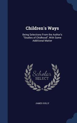 Children's Ways: Being Selections From the Author's "Studies of Chidhood", With Some Additional Matter