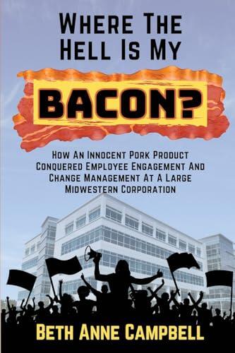 Where The Hell Is My Bacon?: How An Innocent Pork Product Conquered Employee Engagement And Change Management At A Large MIdwestern Corporation
