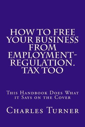 How To Free Your Business From Employment-Regulation. Tax Too: This Handbook Does What it Says on the Cover