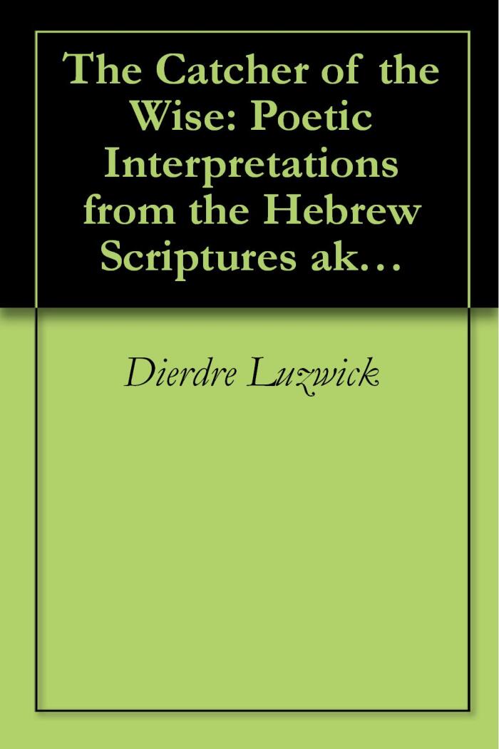 The Catcher of the Wise: Poetic Interpretations from the Hebrew Scriptures aka the Old Testament