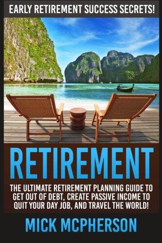 Retirement: The Ultimate Retirement Planning Guide to Get Out of Debt, Create Passive Income, Quit Your Day Job, and Travel the World!