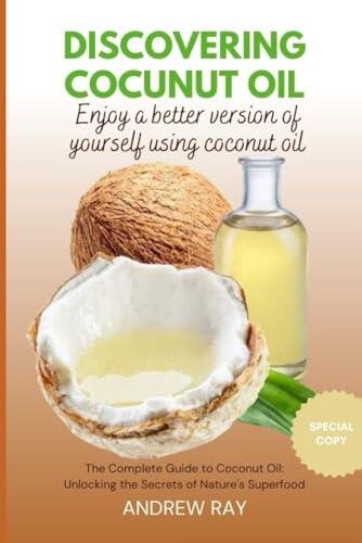 Discovering Coconut Oil: Enjoy a Better Version of Yourself Using Coconut Oil The Complete Guide to Coconut Oil: Unlocking the Secret of Nature's Superfood
